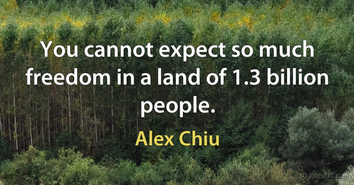 You cannot expect so much freedom in a land of 1.3 billion people. (Alex Chiu)