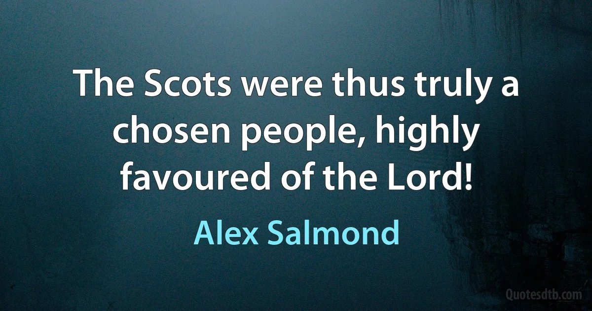 The Scots were thus truly a chosen people, highly favoured of the Lord! (Alex Salmond)