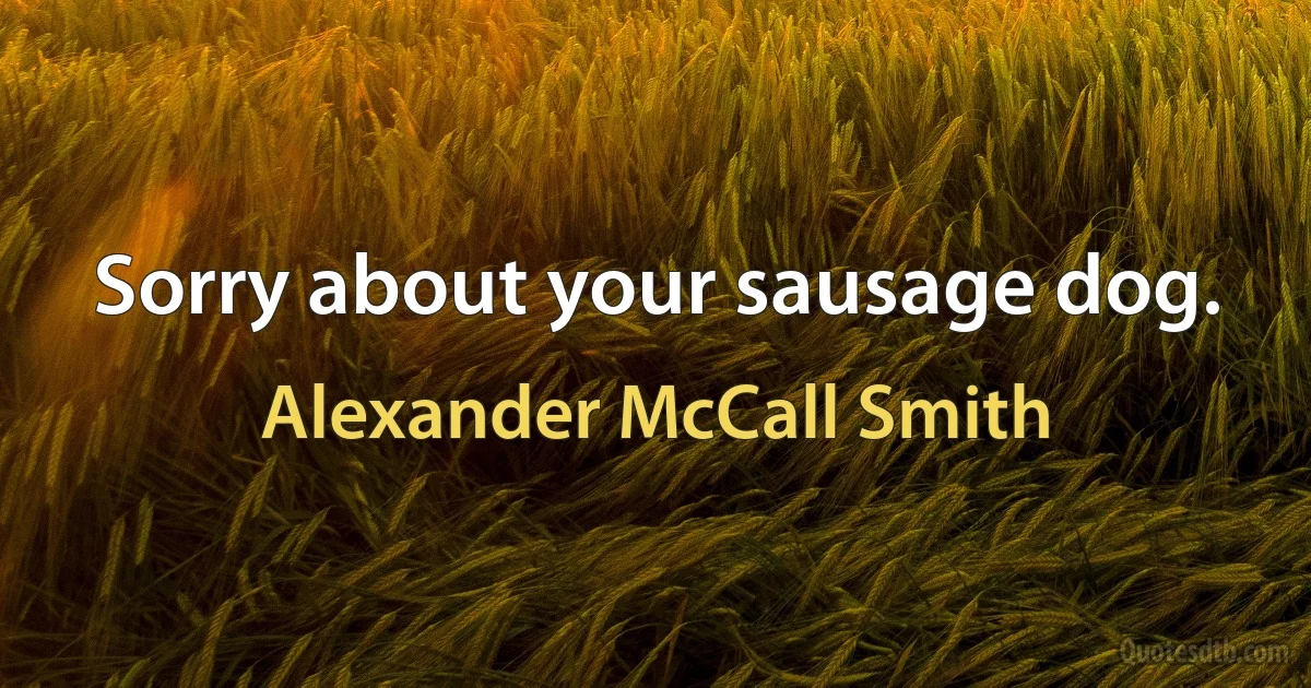 Sorry about your sausage dog. (Alexander McCall Smith)