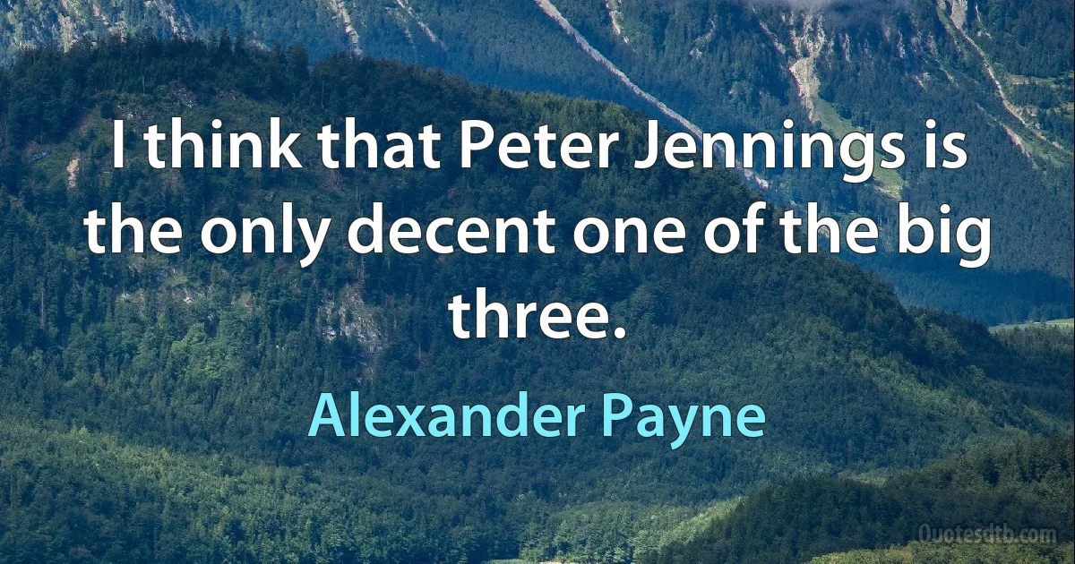 I think that Peter Jennings is the only decent one of the big three. (Alexander Payne)