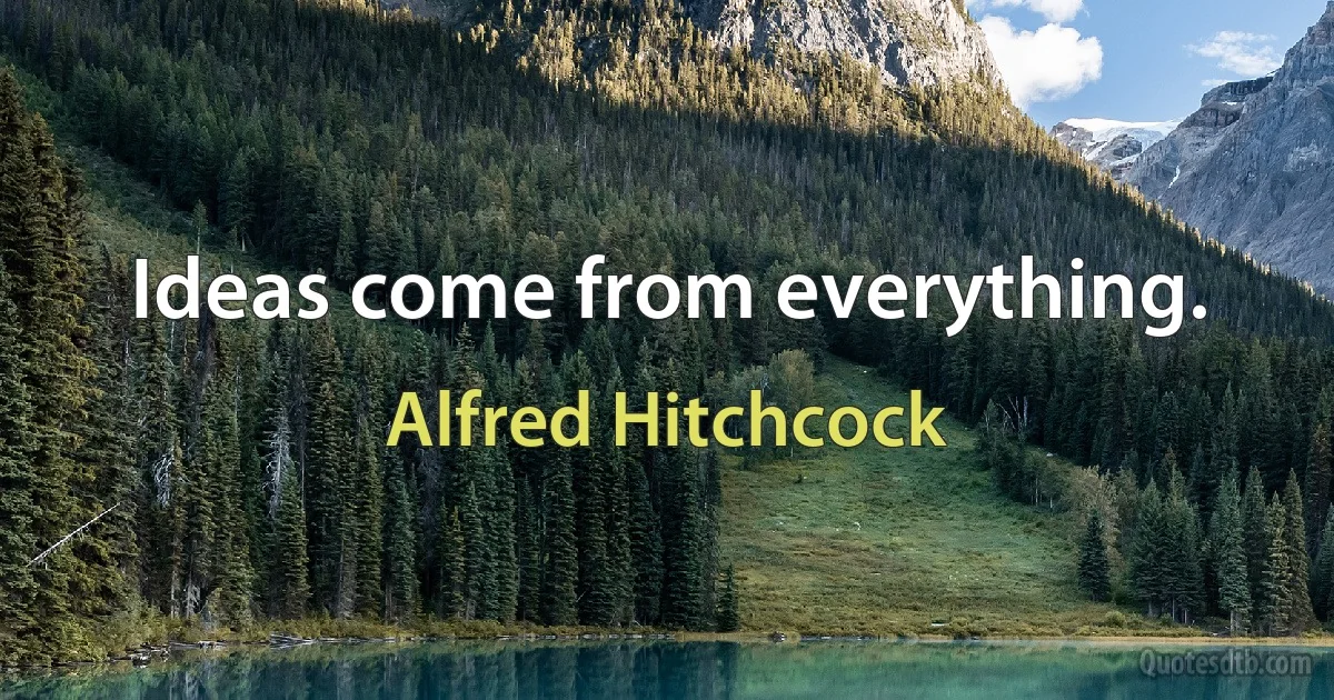 Ideas come from everything. (Alfred Hitchcock)