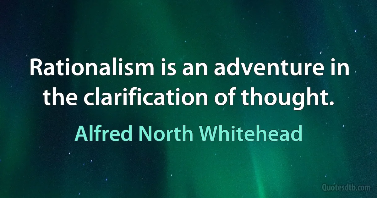 Rationalism is an adventure in the clarification of thought. (Alfred North Whitehead)