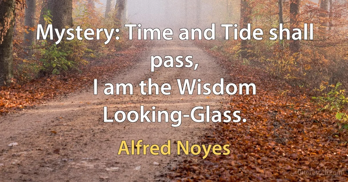 Mystery: Time and Tide shall pass,
I am the Wisdom Looking-Glass. (Alfred Noyes)