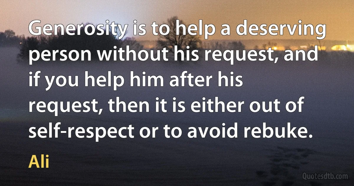 Generosity is to help a deserving person without his request, and if you help him after his request, then it is either out of self-respect or to avoid rebuke. (Ali)