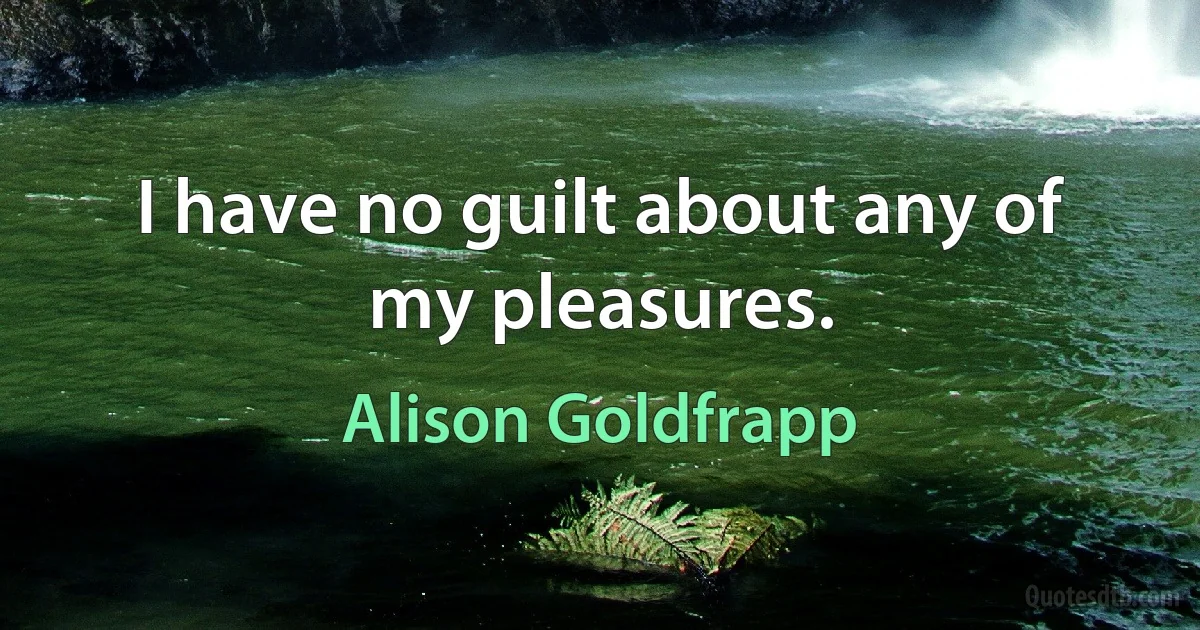 I have no guilt about any of my pleasures. (Alison Goldfrapp)