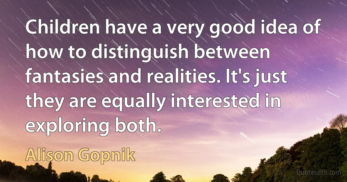 Children have a very good idea of how to distinguish between fantasies and realities. It's just they are equally interested in exploring both. (Alison Gopnik)