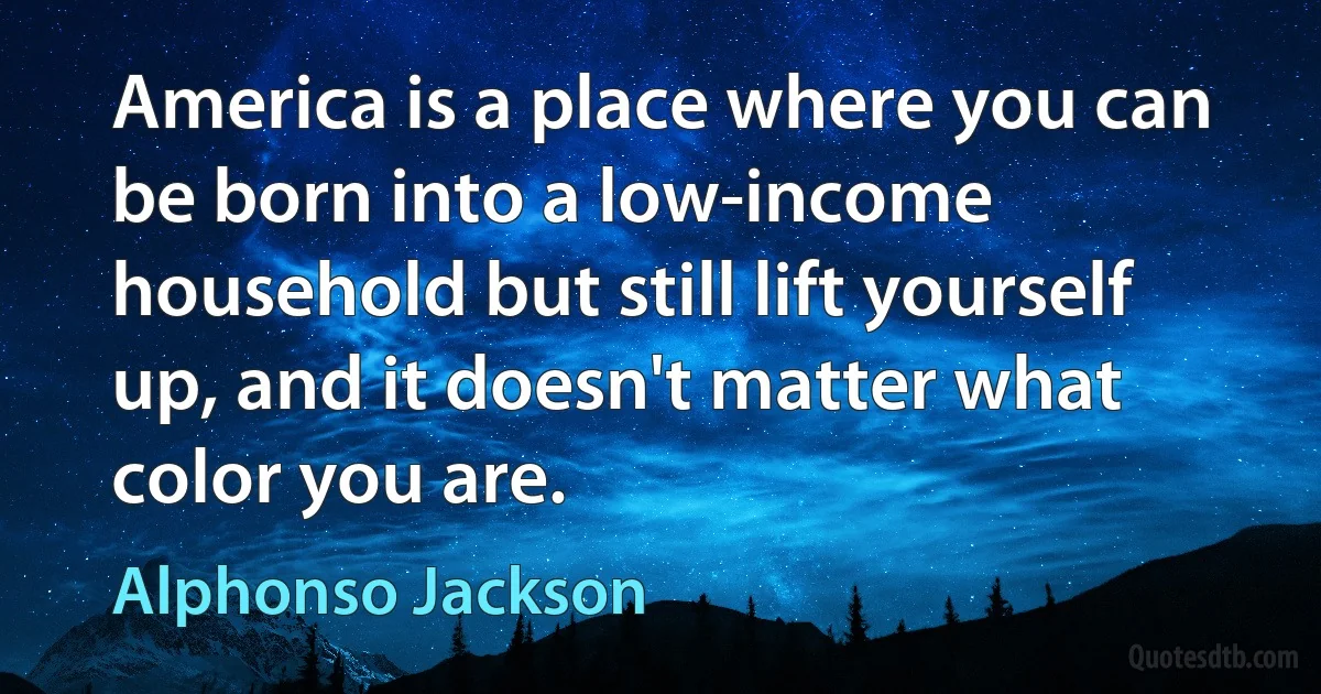 America is a place where you can be born into a low-income household but still lift yourself up, and it doesn't matter what color you are. (Alphonso Jackson)