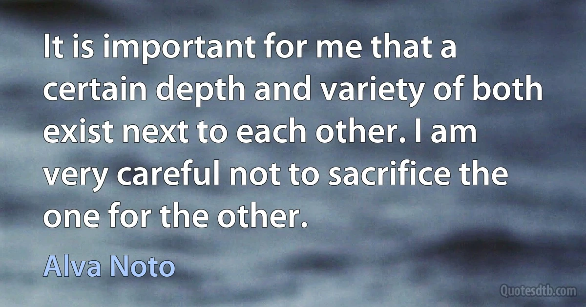 It is important for me that a certain depth and variety of both exist next to each other. I am very careful not to sacrifice the one for the other. (Alva Noto)