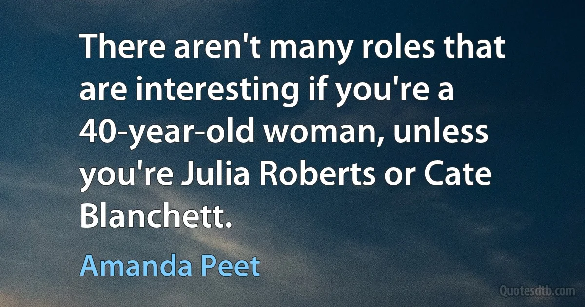 There aren't many roles that are interesting if you're a 40-year-old woman, unless you're Julia Roberts or Cate Blanchett. (Amanda Peet)