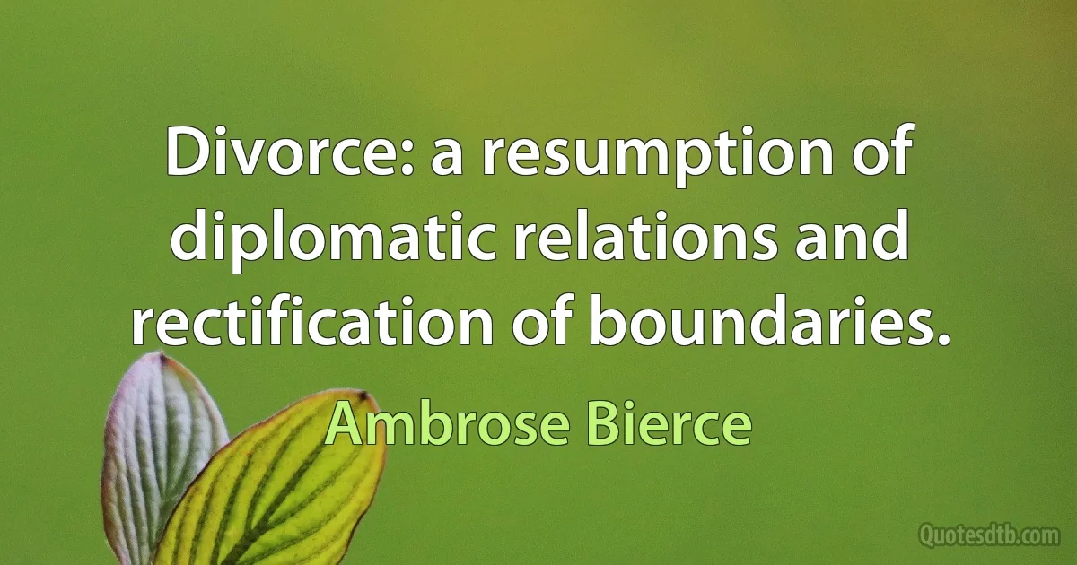 Divorce: a resumption of diplomatic relations and rectification of boundaries. (Ambrose Bierce)