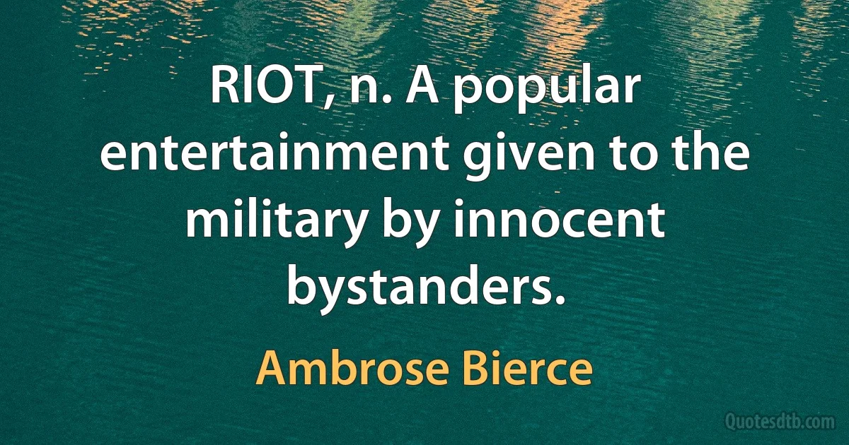 RIOT, n. A popular entertainment given to the military by innocent bystanders. (Ambrose Bierce)