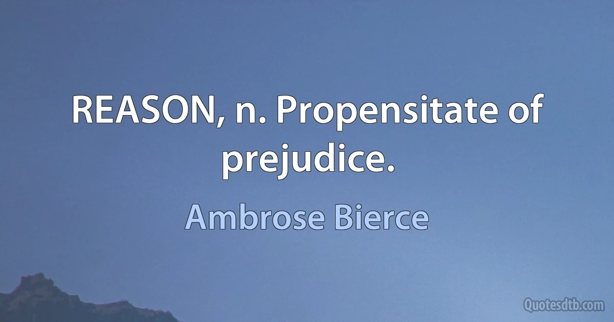 REASON, n. Propensitate of prejudice. (Ambrose Bierce)