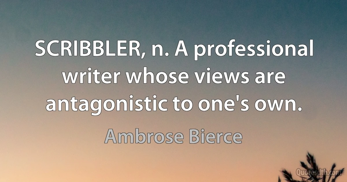 SCRIBBLER, n. A professional writer whose views are antagonistic to one's own. (Ambrose Bierce)