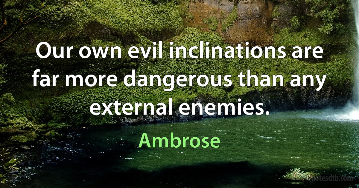 Our own evil inclinations are far more dangerous than any external enemies. (Ambrose)