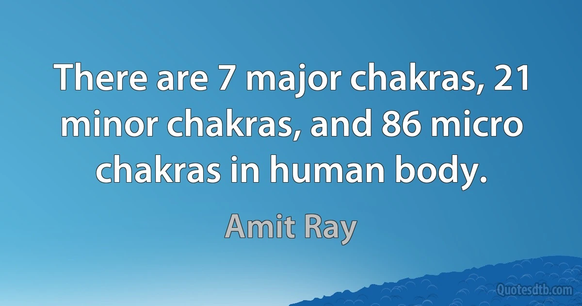 There are 7 major chakras, 21 minor chakras, and 86 micro chakras in human body. (Amit Ray)