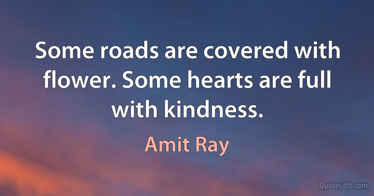 Some roads are covered with flower. Some hearts are full with kindness. (Amit Ray)