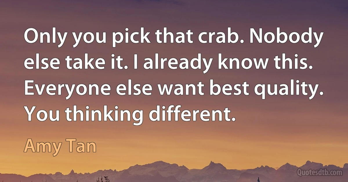 Only you pick that crab. Nobody else take it. I already know this. Everyone else want best quality. You thinking different. (Amy Tan)