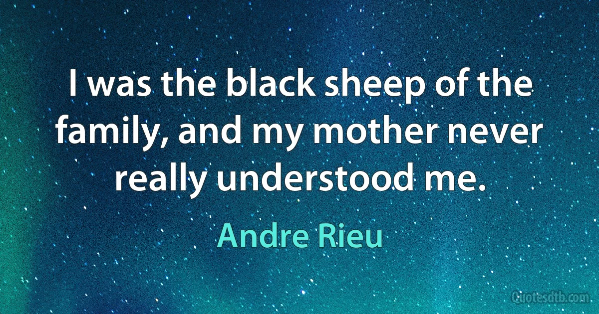 I was the black sheep of the family, and my mother never really understood me. (Andre Rieu)