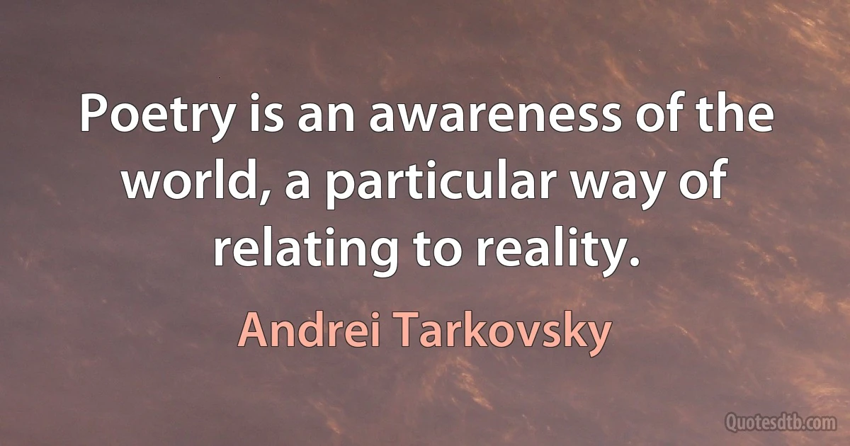 Poetry is an awareness of the world, a particular way of relating to reality. (Andrei Tarkovsky)