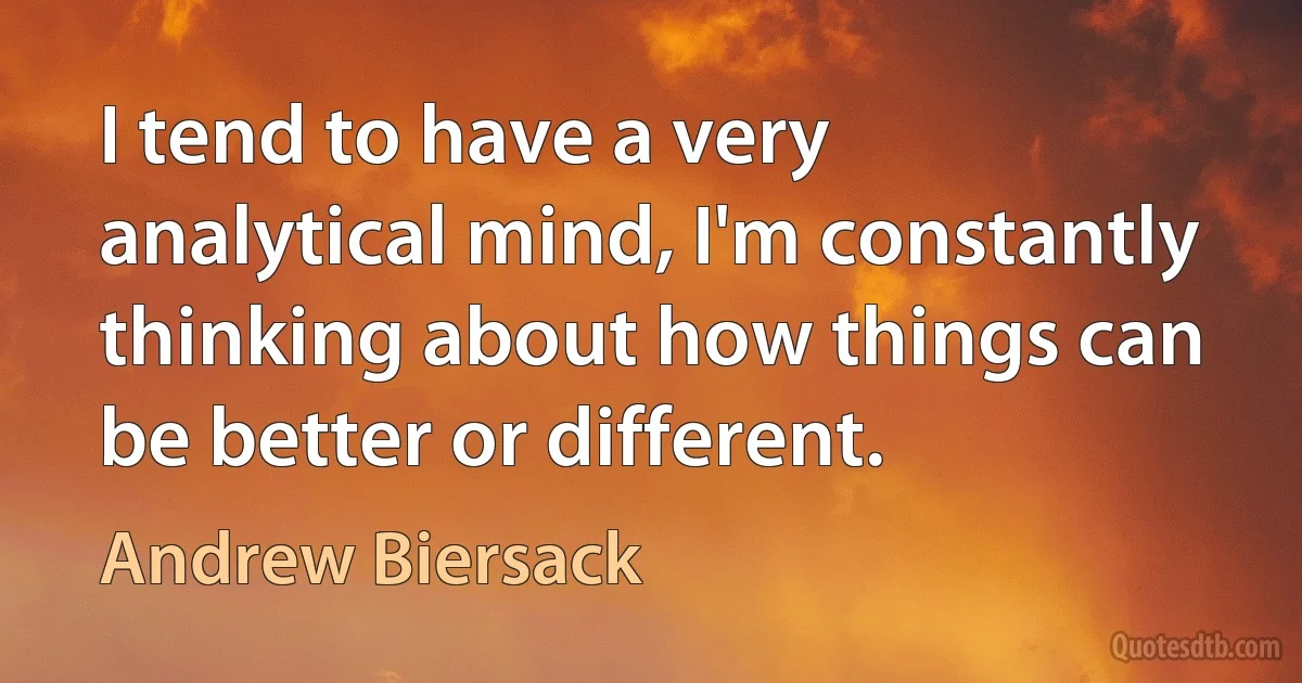 I tend to have a very analytical mind, I'm constantly thinking about how things can be better or different. (Andrew Biersack)