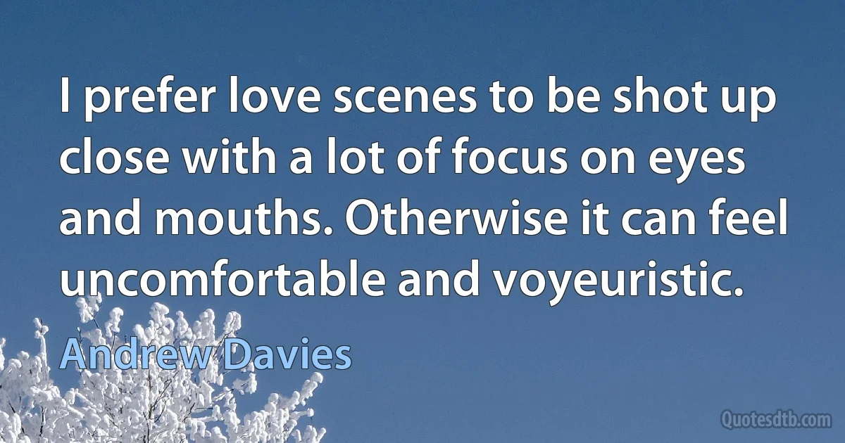 I prefer love scenes to be shot up close with a lot of focus on eyes and mouths. Otherwise it can feel uncomfortable and voyeuristic. (Andrew Davies)