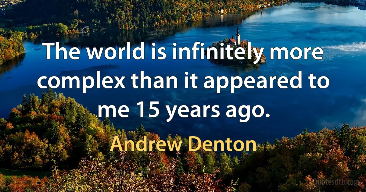 The world is infinitely more complex than it appeared to me 15 years ago. (Andrew Denton)