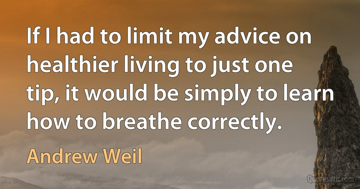 If I had to limit my advice on healthier living to just one tip, it would be simply to learn how to breathe correctly. (Andrew Weil)