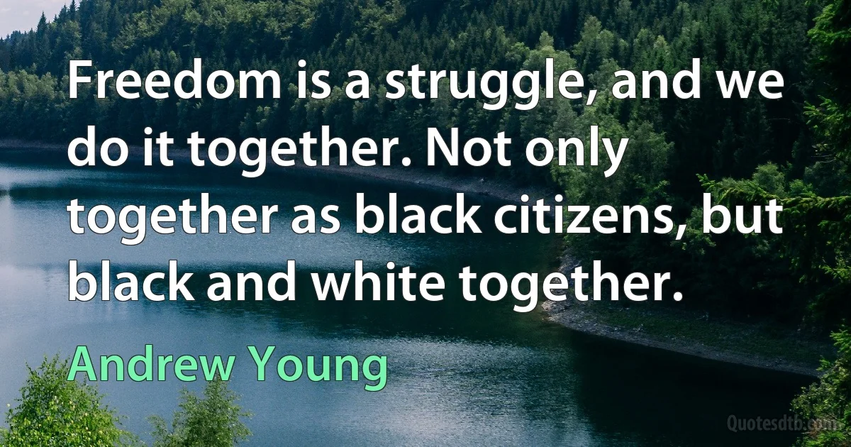 Freedom is a struggle, and we do it together. Not only together as black citizens, but black and white together. (Andrew Young)