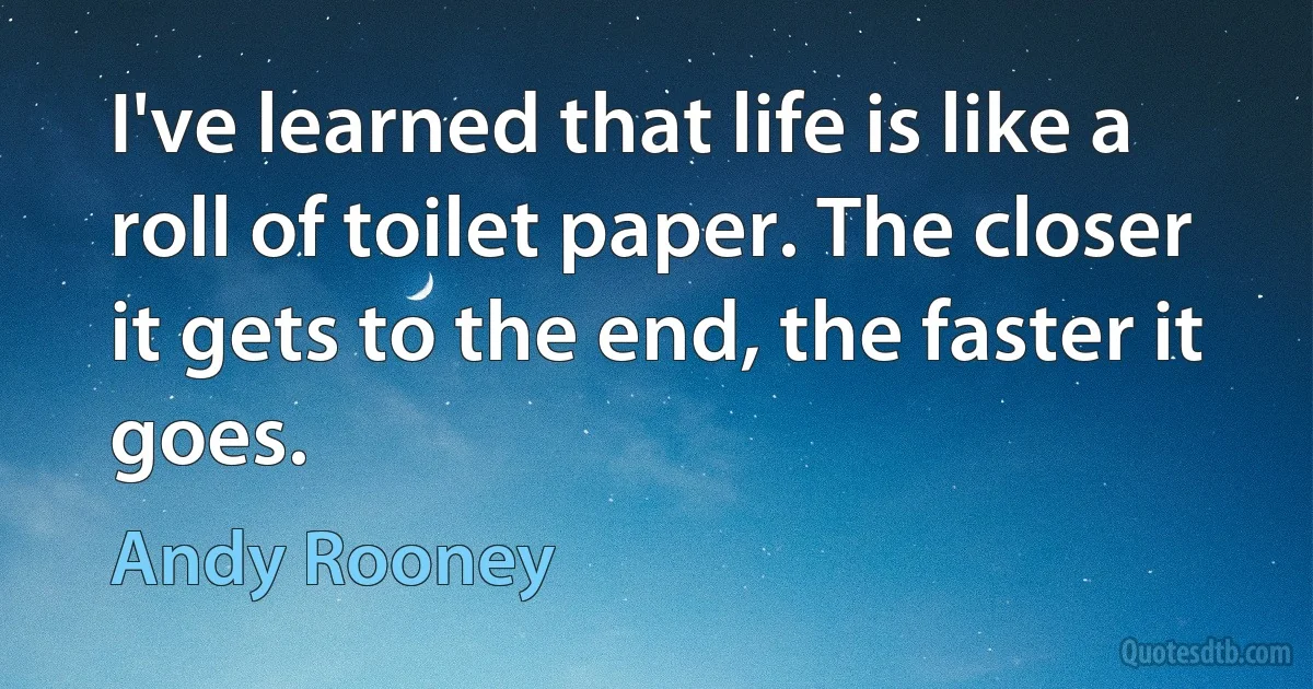 I've learned that life is like a roll of toilet paper. The closer it gets to the end, the faster it goes. (Andy Rooney)