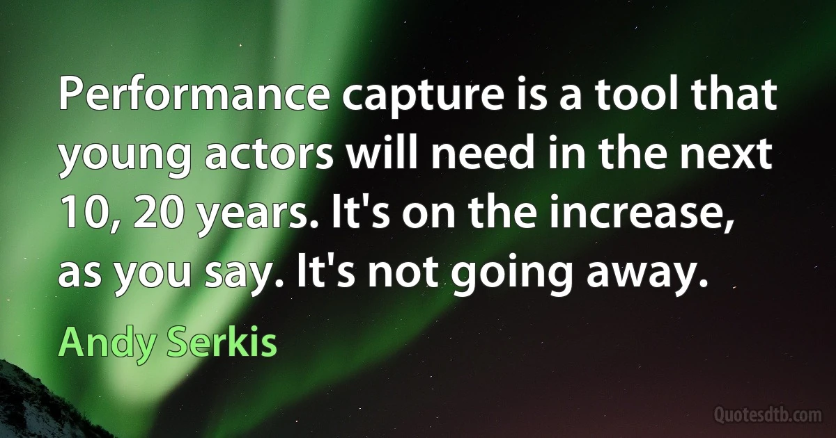 Performance capture is a tool that young actors will need in the next 10, 20 years. It's on the increase, as you say. It's not going away. (Andy Serkis)