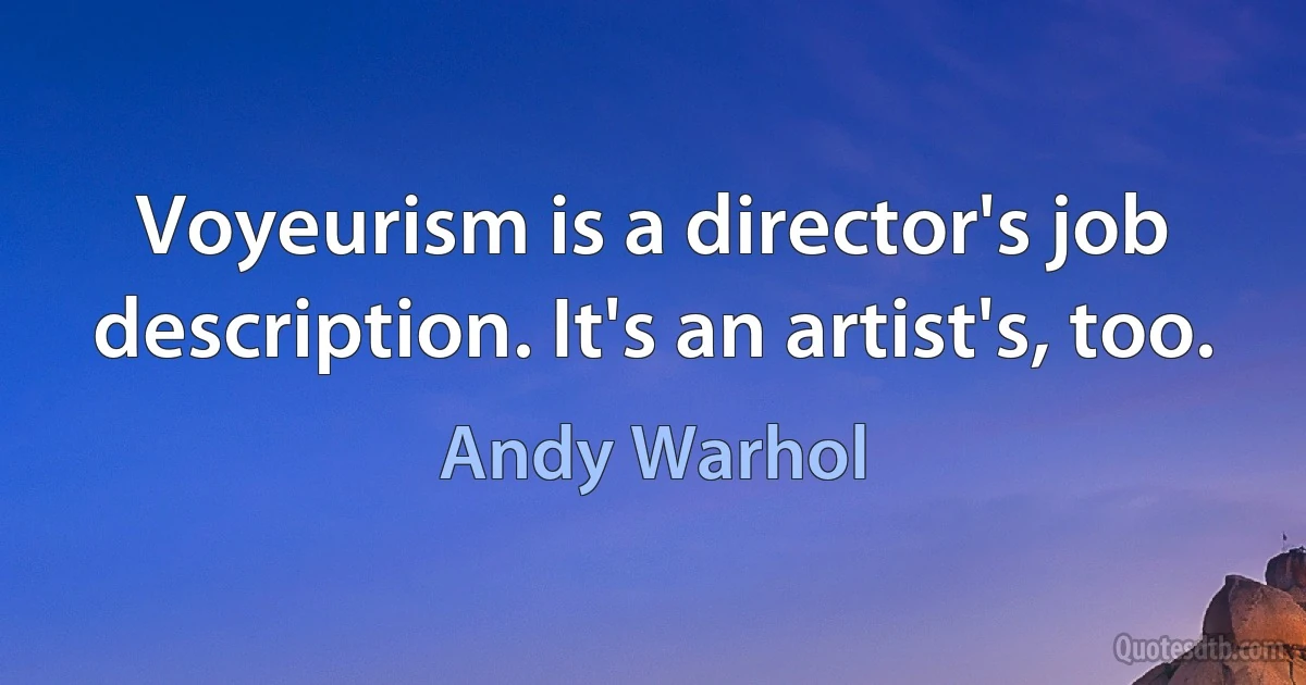 Voyeurism is a director's job description. It's an artist's, too. (Andy Warhol)