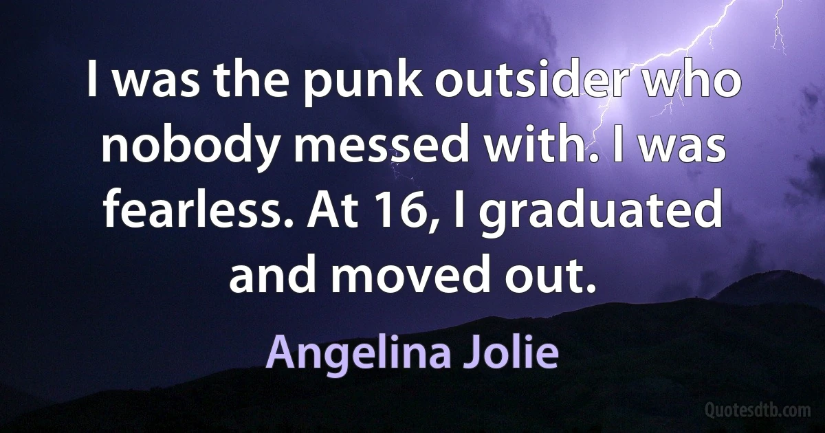 I was the punk outsider who nobody messed with. I was fearless. At 16, I graduated and moved out. (Angelina Jolie)