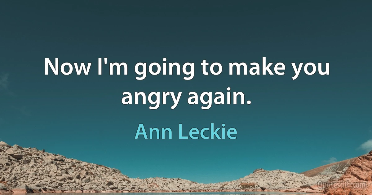 Now I'm going to make you angry again. (Ann Leckie)