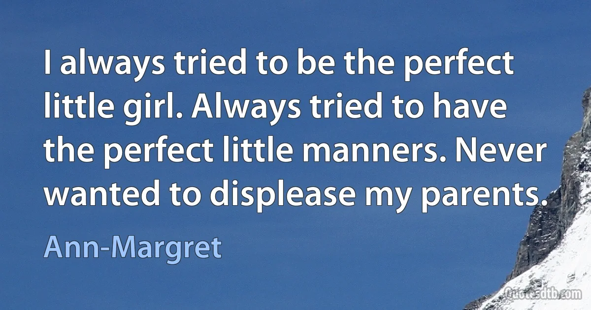 I always tried to be the perfect little girl. Always tried to have the perfect little manners. Never wanted to displease my parents. (Ann-Margret)