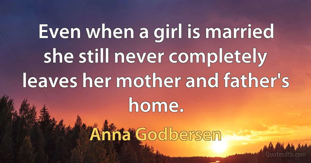 Even when a girl is married she still never completely leaves her mother and father's home. (Anna Godbersen)