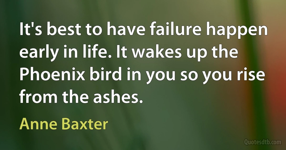 It's best to have failure happen early in life. It wakes up the Phoenix bird in you so you rise from the ashes. (Anne Baxter)