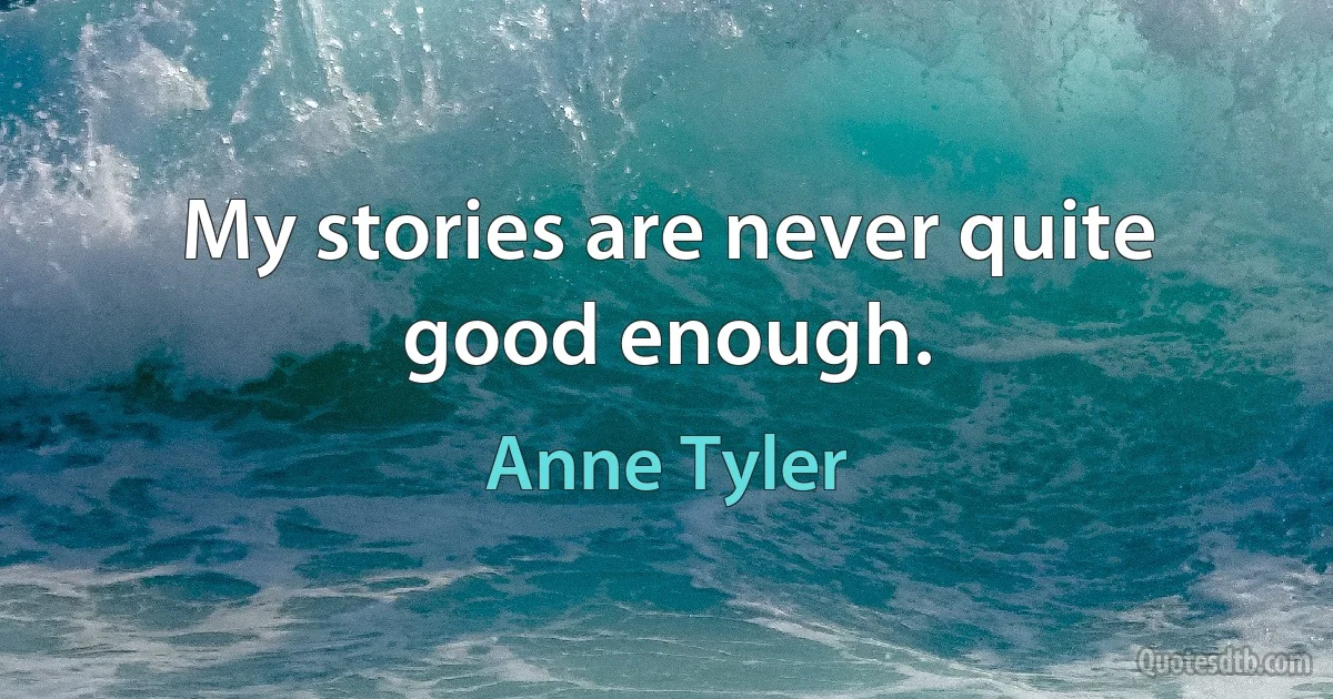 My stories are never quite good enough. (Anne Tyler)