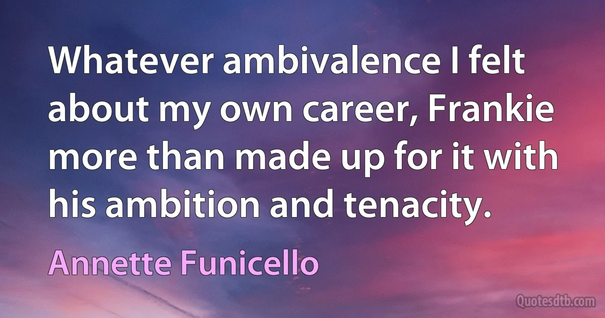 Whatever ambivalence I felt about my own career, Frankie more than made up for it with his ambition and tenacity. (Annette Funicello)