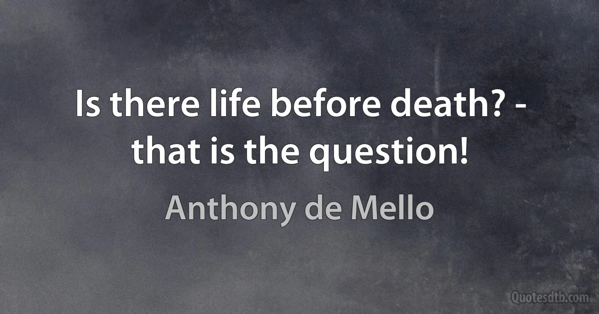 Is there life before death? - that is the question! (Anthony de Mello)