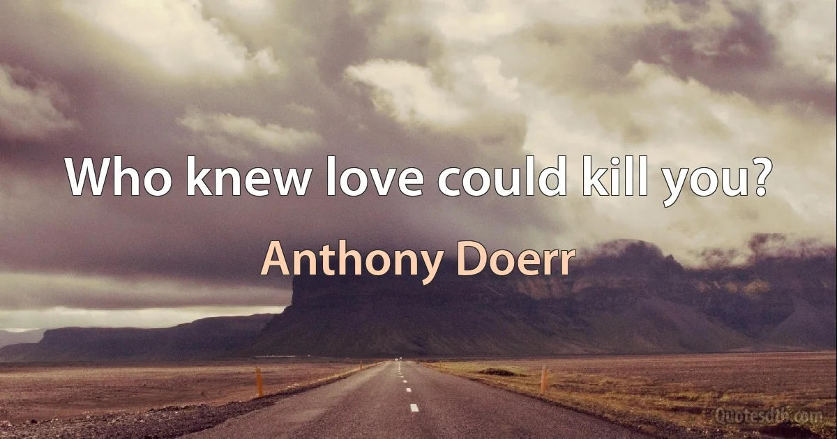 Who knew love could kill you? (Anthony Doerr)