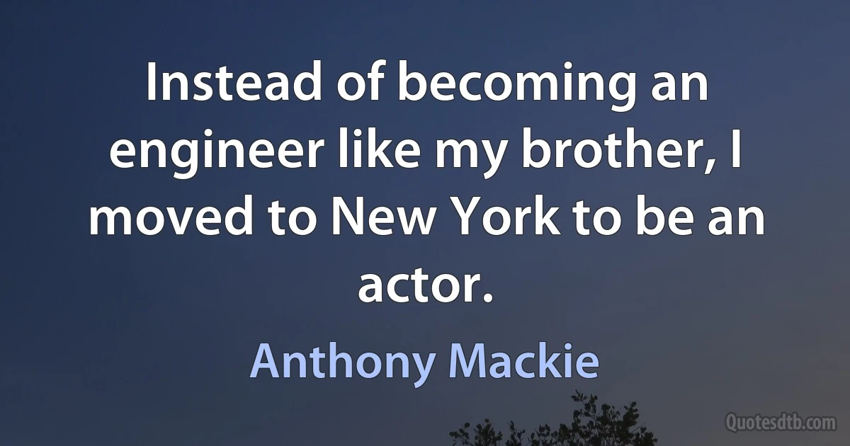 Instead of becoming an engineer like my brother, I moved to New York to be an actor. (Anthony Mackie)