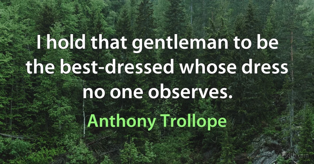 I hold that gentleman to be the best-dressed whose dress no one observes. (Anthony Trollope)