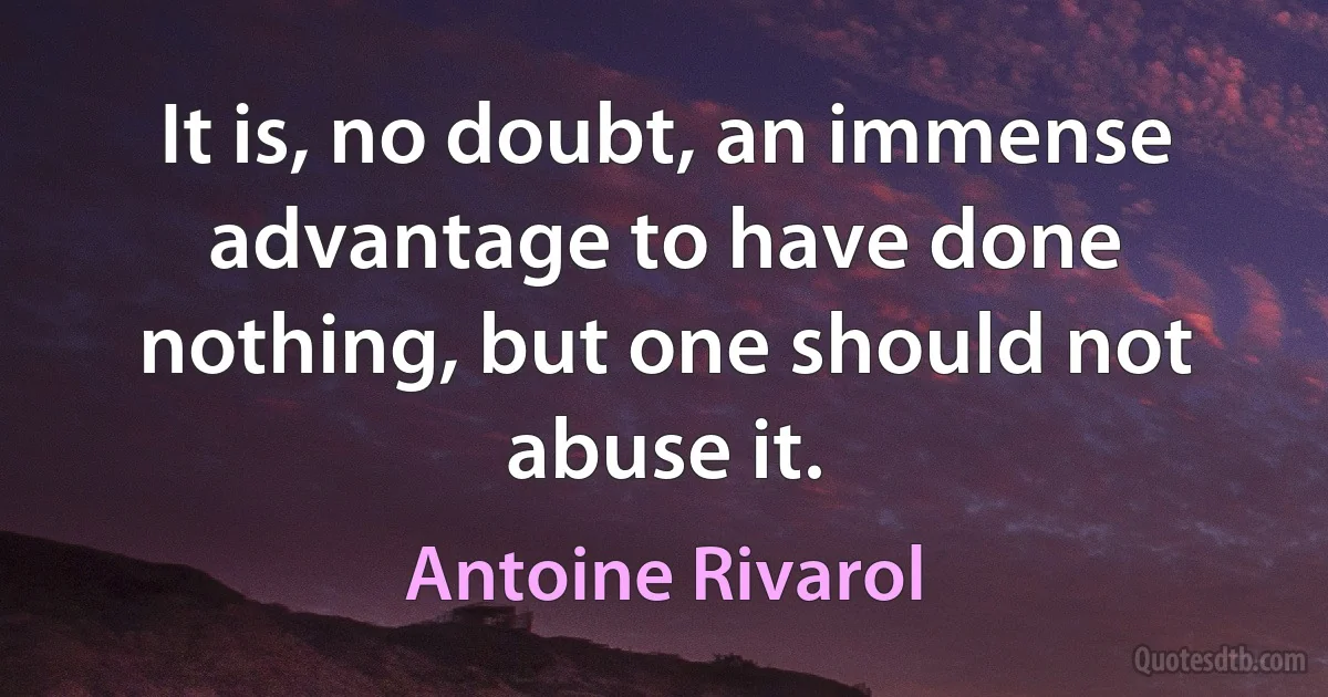 It is, no doubt, an immense advantage to have done nothing, but one should not abuse it. (Antoine Rivarol)