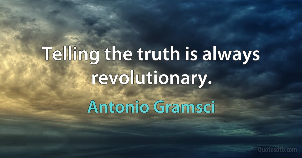 Telling the truth is always revolutionary. (Antonio Gramsci)