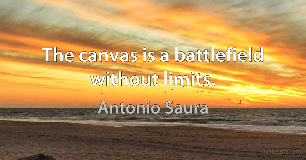 The canvas is a battlefield without limits. (Antonio Saura)