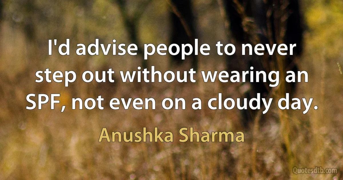 I'd advise people to never step out without wearing an SPF, not even on a cloudy day. (Anushka Sharma)