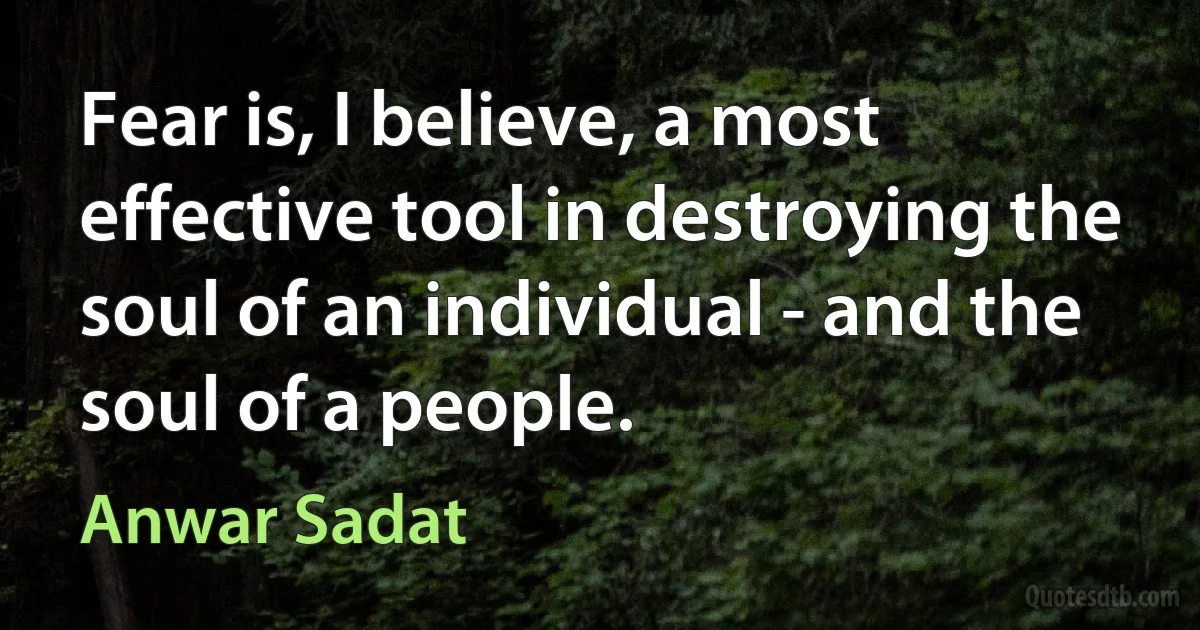 Fear is, I believe, a most effective tool in destroying the soul of an individual - and the soul of a people. (Anwar Sadat)