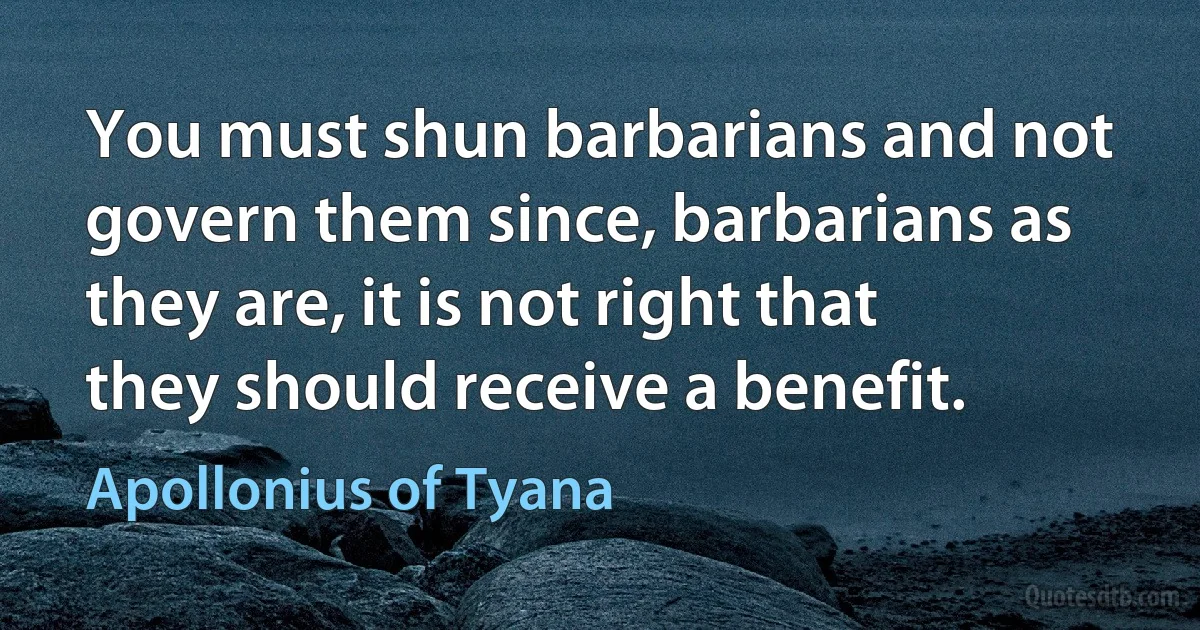 You must shun barbarians and not govern them since, barbarians as they are, it is not right that they should receive a benefit. (Apollonius of Tyana)