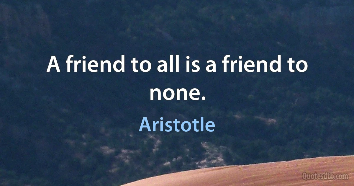 A friend to all is a friend to none. (Aristotle)