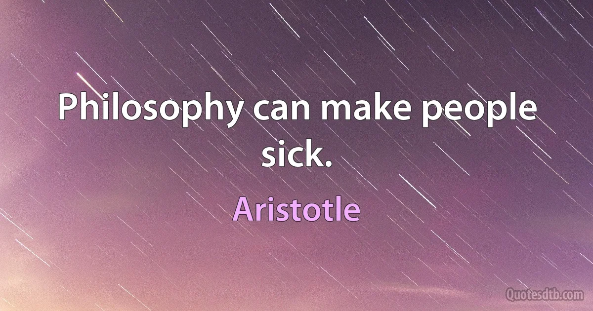 Philosophy can make people sick. (Aristotle)